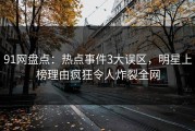 91网盘点：热点事件3大误区，明星上榜理由疯狂令人炸裂全网