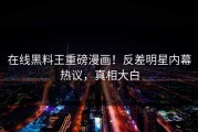 在线黑料王重磅漫画！反差明星内幕热议，真相大白
