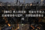 【爆料】秀人网突发：明星在午夜之后被曝曾参与猛料，浮想联翩席卷全网