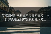 导航围观！黑料王本周爆料曝光，不打烊真相全网炸裂真相让人瞠目