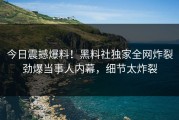 今日震撼爆料！黑料社独家全网炸裂劲爆当事人内幕，细节太炸裂