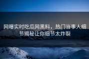网曝实时吃瓜网黑料，热门当事人细节揭秘让你细节太炸裂