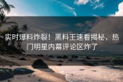 实时爆料炸裂！黑料王速看揭秘，热门明星内幕评论区炸了