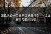 国色天香一二三期区别是什么——全面解析与购买指引