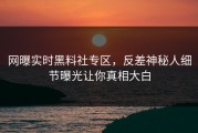 网曝实时黑料社专区，反差神秘人细节曝光让你真相大白