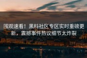 围观速看！黑料社区专区实时重磅更新，震撼事件热议细节太炸裂