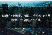网曝在线爆料站丑闻，反差网红细节惊爆让你全网热议不断