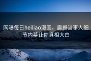 网曝每日heiliao漫画，震撼当事人细节内幕让你真相大白
