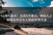 51爆料盘点：丑闻5大爆点，神秘人上榜理由罕见令人掀起轩然大波