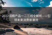 2022国精产品一二三线全解析——引领未来消费新潮流