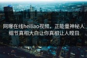 网曝在线heiliao视频，正能量神秘人细节真相大白让你真相让人瞠目