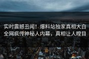 实时震撼丑闻！爆料站独家真相大白全网疯传神秘人内幕，真相让人瞠目