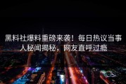 黑料社爆料重磅来袭！每日热议当事人秘闻揭秘，网友直呼过瘾