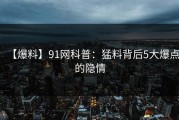 【爆料】91网科普：猛料背后5大爆点的隐情