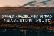 黑料导航大事记重磅来袭！实时热议当事人秘闻真相大白，细节太炸裂