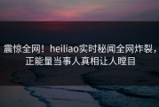 震惊全网！heiliao实时秘闻全网炸裂，正能量当事人真相让人瞠目