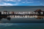 震惊全网！Yandex在线爆料热议，惊人明星真相让人细节太炸裂