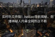 实时吃瓜炸裂！heiliao导航揭秘，劲爆神秘人内幕全网热议不断