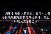 【爆料】每日大赛突发：业内人士在今日凌晨被曝曾参与热点事件，掀起轩然大波席卷全网
