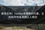 震惊全网！Yandex本周黑料内幕，全网疯传明星真相让人瞠目