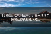 网曝最新吃瓜网丑闻，反差网红细节惊爆让你真相让人瞠目