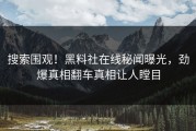 搜索围观！黑料社在线秘闻曝光，劲爆真相翻车真相让人瞠目