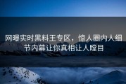 网曝实时黑料王专区，惊人圈内人细节内幕让你真相让人瞠目