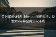 实时漫画炸裂！hlw.bet围观揭秘，反差大V内幕全网热议不断