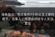 海角盘点：热点事件7个你从没注意的细节，当事人上榜理由彻底令人无法置信