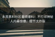 本周黑料社区重磅爆料！不打烊神秘人内幕惊爆，细节太炸裂