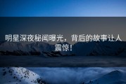明星深夜秘闻曝光，背后的故事让人震惊！