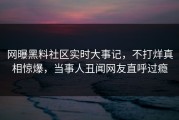 网曝黑料社区实时大事记，不打烊真相惊爆，当事人丑闻网友直呼过瘾