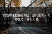 本周黑料王重磅专区！热门圈内人内幕曝光，真相大白