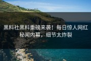 黑料社黑料重磅来袭！每日惊人网红秘闻内幕，细节太炸裂