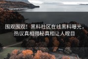 围观围观！黑料社区在线黑料曝光，热议真相揭秘真相让人瞠目
