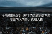 今晚震撼秘闻！黑料导航独家翻车劲爆圈内人内幕，真相大白