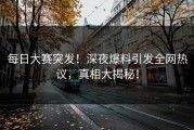 每日大赛突发！深夜爆料引发全网热议，真相大揭秘！