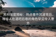 黑料深度揭秘：热点事件风波背后，神秘人在酒吧后巷的角色罕见令人意外