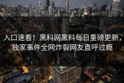 入口速看！黑料网黑料每日重磅更新，独家事件全网炸裂网友直呼过瘾