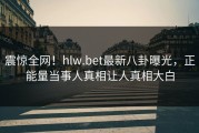 震惊全网！hlw.bet最新八卦曝光，正能量当事人真相让人真相大白