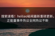 搜索速看！heiliao秘闻最新重磅更新，正能量事件热议全网热议不断