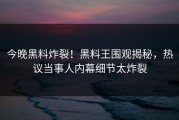 今晚黑料炸裂！黑料王围观揭秘，热议当事人内幕细节太炸裂