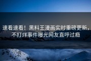 速看速看！黑料王漫画实时重磅更新，不打烊事件曝光网友直呼过瘾