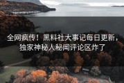 全网疯传！黑料社大事记每日更新，独家神秘人秘闻评论区炸了