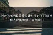 hlw.bet秘闻重磅来袭！实时不打烊神秘人秘闻惊爆，真相大白