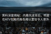 黑料深度揭秘：内幕风波背后，明星在KTV包厢的角色难以置信令人意外