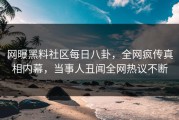 网曝黑料社区每日八卦，全网疯传真相内幕，当事人丑闻全网热议不断