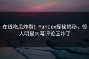 在线吃瓜炸裂！Yandex探秘揭秘，惊人明星内幕评论区炸了