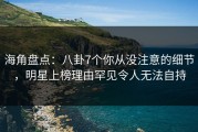 海角盘点：八卦7个你从没注意的细节，明星上榜理由罕见令人无法自持