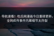 导航速看！吃瓜网漫画今日重磅更新，全网疯传事件内幕细节太炸裂